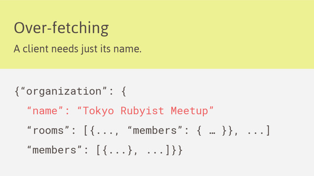 Over-fetching
A client needs just its name.
{“organization”: {
“name”: “Tokyo Rubyist Meetup”
“rooms”: [{..., “members”: { … }}, ...]
“members”: [{...}, ...]}}

