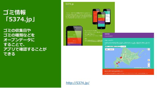 ゴミ情報
「5374.jp」
ゴミの収集日や
ゴミの種類などを
オープンデータに
することで、
アプリで確認することが
できる
http://5374.jp/

