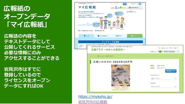 広報紙の
オープンデータ
「マイ広報紙」
広報誌の内容を
テキストデータにして
公開してくれるサービス
必要な情報にのみ
アクセスすることができる
岩見沢市はすでに
登録しているので
ライセンスをオープン
データにすればOK
https://mykoho.jp/
岩見沢市の広報紙
