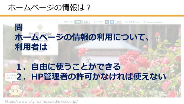 ホームページの情報は？
https://www.city.iwamizawa.hokkaido.jp/
問
ホームページの情報の利用について、
利用者は
１．自由に使うことができる
２．HP管理者の許可がなければ使えない
