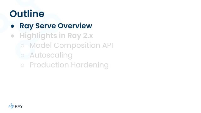 Outline
● Ray Serve Overview
● Highlights in Ray 2.x
○ Model Composition API
○ Autoscaling
○ Production Hardening
○
○

