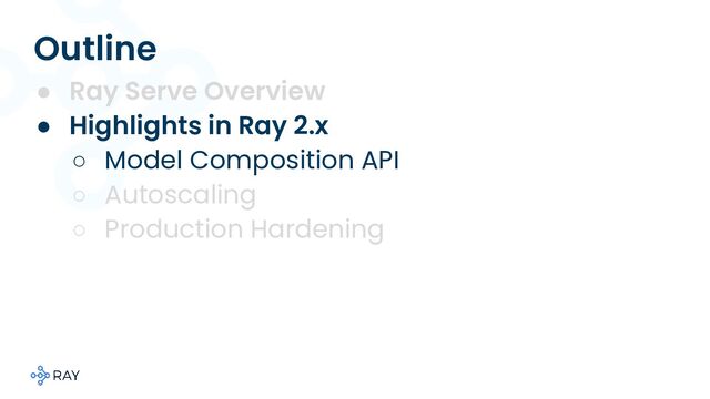 Outline
● Ray Serve Overview
● Highlights in Ray 2.x
○ Model Composition API
○ Autoscaling
○ Production Hardening
○
○
