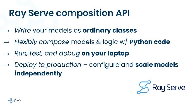 Ray Serve composition API
→ Write your models as ordinary classes
→ Flexibly compose models & logic w/ Python code
→ Run, test, and debug on your laptop
→ Deploy to production – configure and scale models
independently
