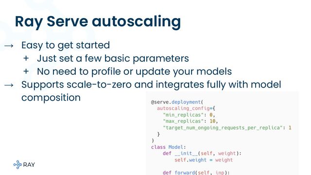 Ray Serve autoscaling
→ Easy to get started
+ Just set a few basic parameters
+ No need to profile or update your models
→ Supports scale-to-zero and integrates fully with model
composition
