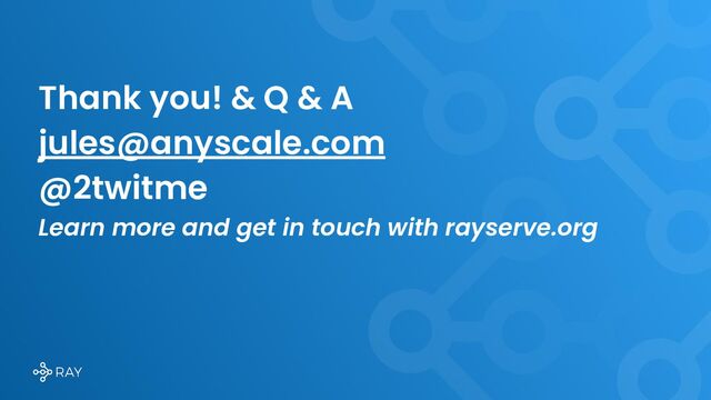 Thank you! & Q & A
jules@anyscale.com
@2twitme
Learn more and get in touch with rayserve.org
