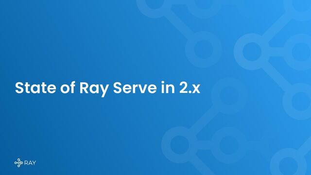 State of Ray Serve in 2.x
