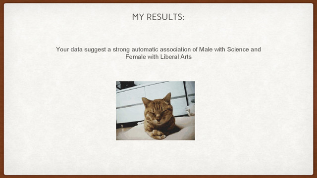 MY RESULTS:
Your data suggest a strong automatic association of Male with Science and
Female with Liberal Arts
