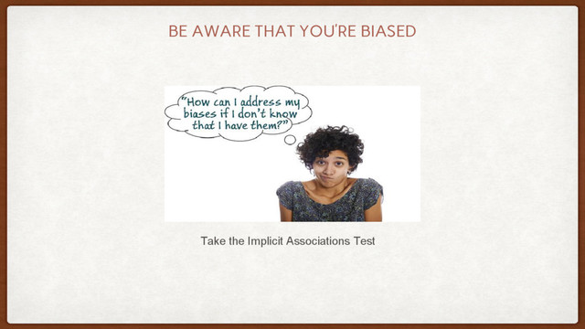 BE AWARE THAT YOU’RE BIASED
Take the Implicit Associations Test
