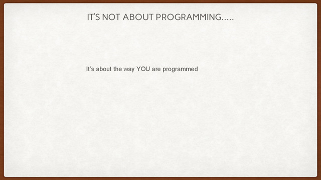 IT’S NOT ABOUT PROGRAMMING…..
It’s about the way YOU are programmed
