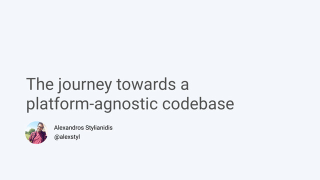The journey towards a  
platform-agnostic codebase
Alexandros Stylianidis
@alexstyl
