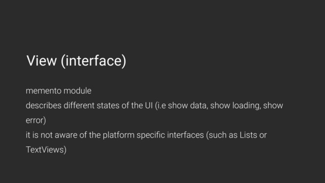 View (interface)
memento module 
describes different states of the UI (i.e show data, show loading, show
error) 
it is not aware of the platform speciﬁc interfaces (such as Lists or
TextViews)
