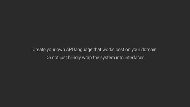 Create your own API language that works best on your domain. 
Do not just blindly wrap the system into interfaces

