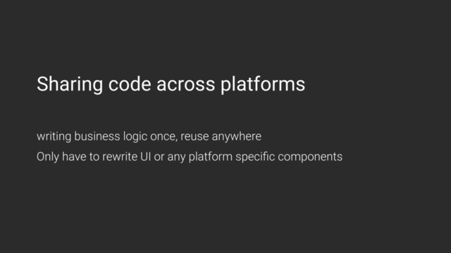 Sharing code across platforms
writing business logic once, reuse anywhere
Only have to rewrite UI or any platform speciﬁc components
