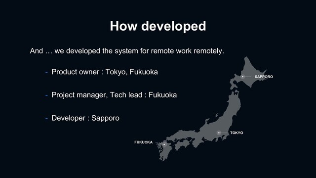 How developed
SAPPORO
TOKYO
FUKUOKA
- Product owner : Tokyo, Fukuoka
- Project manager, Tech lead : Fukuoka
- Developer : Sapporo
And … we developed the system for remote work remotely.

