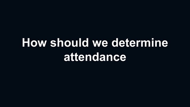 How should we determine
attendance
