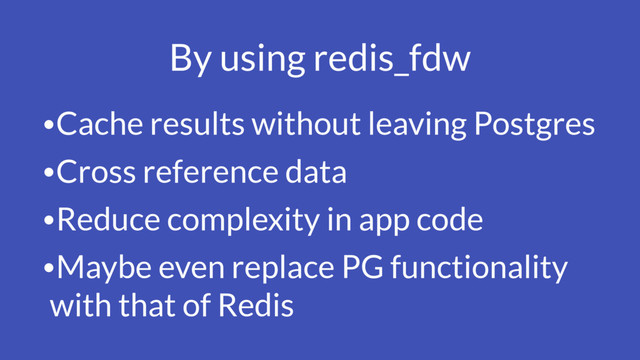 By using redis_fdw
•Cache results without leaving Postgres
•Cross reference data
•Reduce complexity in app code
•Maybe even replace PG functionality
with that of Redis
