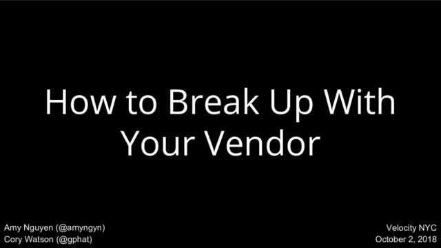 @amyngyn, @gphat Velocity NYC 2018
How to Break Up With
Your Vendor
Amy Nguyen (@amyngyn)
Cory Watson (@gphat)
Velocity NYC
October 2, 2018
