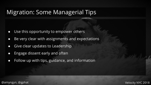 @amyngyn, @gphat Velocity NYC 2018
Migration: Some Managerial Tips
● Use this opportunity to empower others
● Be very clear with assignments and expectations
● Give clear updates to Leadership
● Engage dissent early and often
● Follow up with tips, guidance, and information
