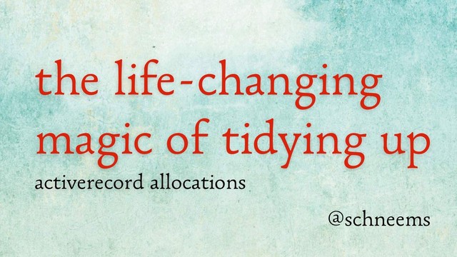 the life-changing
magic of tidying up
activerecord allocations
@schneems
