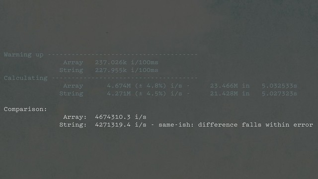 Warming up --------------------------------------
Array 237.026k i/100ms
String 227.955k i/100ms
Calculating -------------------------------------
Array 4.674M (± 4.8%) i/s - 23.466M in 5.032533s
String 4.271M (± 4.5%) i/s - 21.428M in 5.027323s
Comparison:
Array: 4674310.3 i/s
String: 4271319.4 i/s - same-ish: difference falls within error
