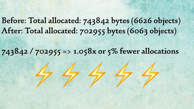 Before: Total allocated: 743842 bytes (6626 objects)
After: Total allocated: 702955 bytes (6063 objects)
743842 / 702955 => 1.058x or 5% fewer allocations
⚡⚡⚡⚡⚡
