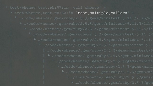 ! test/whence_test.rb:37:in `call_whence' 4
" test/whence_test.rb:22:in `test_multiple_callers' 1
# ! …/code/whence/.gem/ruby/2.5.3/gems/minitest-5.11.3/lib/min
# ! …/code/whence/.gem/ruby/2.5.3/gems/minitest-5.11.3/lib/m
# ! …/code/whence/.gem/ruby/2.5.3/gems/minitest-5.11.3/lib
# ! …/code/whence/.gem/ruby/2.5.3/gems/minitest-5.11.3/l
# ! …/code/whence/.gem/ruby/2.5.3/gems/minitest-5.11.3
# ! …/code/whence/.gem/ruby/2.5.3/gems/minitest-5.11
# " …/code/whence/.gem/ruby/2.5.3/gems/minitest-5.
# # ! …/code/whence/.gem/ruby/2.5.3/gems/minitest-
# # ! …/code/whence/.gem/ruby/2.5.3/gems/minites
# # ! …/code/whence/.gem/ruby/2.5.3/gems/minit
# # ! …/code/whence/.gem/ruby/2.5.3/gems/min
# # ! …/code/whence/.gem/ruby/2.5.3/gems/m
# # ! …/code/whence/.gem/ruby/2.5.3/gems
