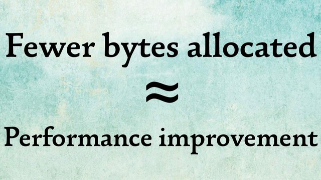 Fewer bytes allocated
Performance improvement
≈
