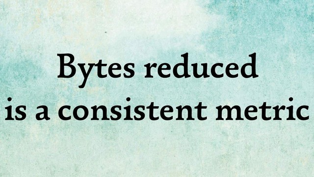 Bytes reduced
is a consistent metric
