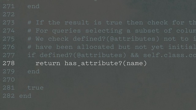 271 end
272
273 # If the result is true then check for th
274 # For queries selecting a subset of colum
275 # We check defined?(@attributes) not to i
276 # have been allocated but not yet initial
277 if defined?(@attributes) && self.class.co
278 return has_attribute?(name)
279 end
270
281 true
282 end
