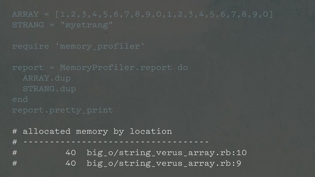 ARRAY = [1,2,3,4,5,6,7,8,9,0,1,2,3,4,5,6,7,8,9,0]
STRANG = "mystrang"
require 'memory_profiler'
report = MemoryProfiler.report do
ARRAY.dup
STRANG.dup
end
report.pretty_print
# allocated memory by location
# -----------------------------------
# 40 big_o/string_verus_array.rb:10
# 40 big_o/string_verus_array.rb:9
