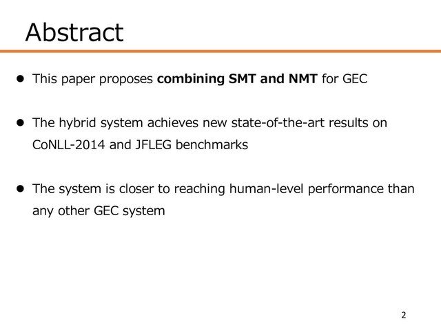 Abstract
l This paper proposes combining SMT and NMT for GEC
l The hybrid system achieves new state-of-the-art results on
CoNLL-2014 and JFLEG benchmarks
l The system is closer to reaching human-level performance than
any other GEC system
2
