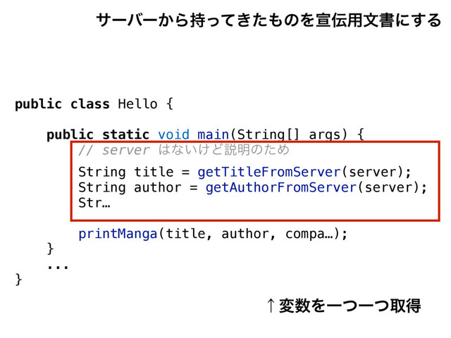 public class Hello {
public static void main(String[] args) {
// server ͸ͳ͍͚Ͳઆ໌ͷͨΊ
String title = getTitleFromServer(server);
String author = getAuthorFromServer(server);
Str…
printManga(title, author, compa…);
}
...
}
αʔόʔ͔Β͖࣋ͬͯͨ΋ͷΛએ఻༻จॻʹ͢Δ
ˢม਺ΛҰͭҰͭऔಘ

