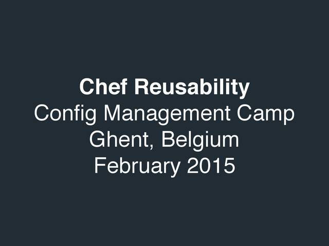 Chef Reusability!
Conﬁg Management Camp!
Ghent, Belgium!
February 2015
