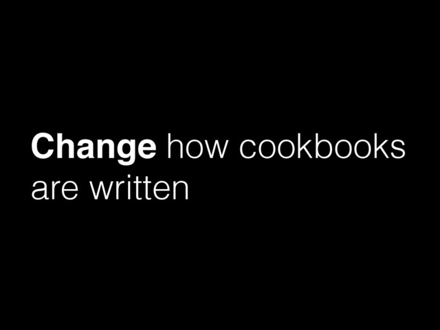 Change how cookbooks
are written

