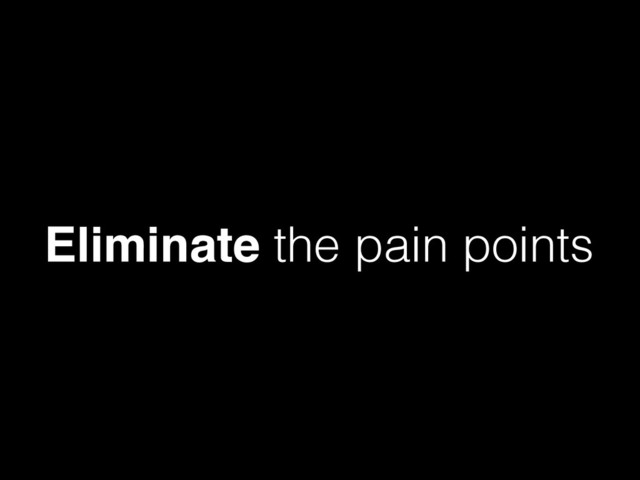 Eliminate the pain points
