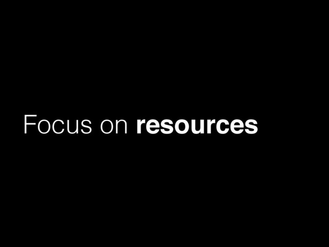 Focus on resources
