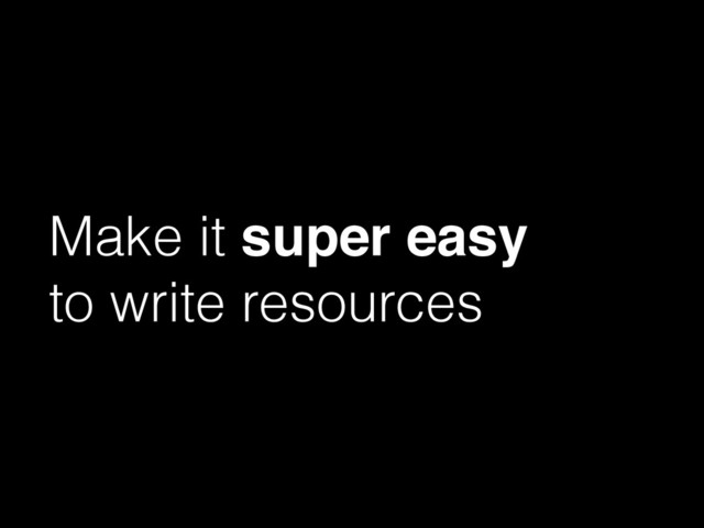 Make it super easy!
to write resources
