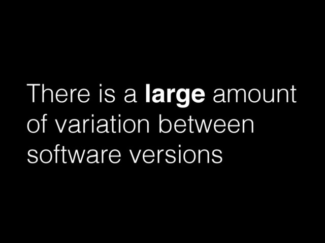 There is a large amount
of variation between
software versions
