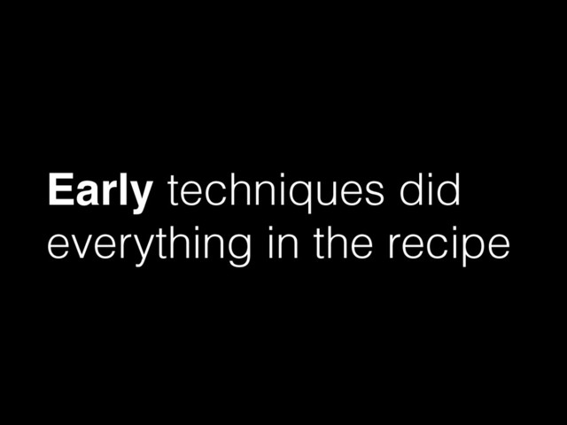 Early techniques did
everything in the recipe
