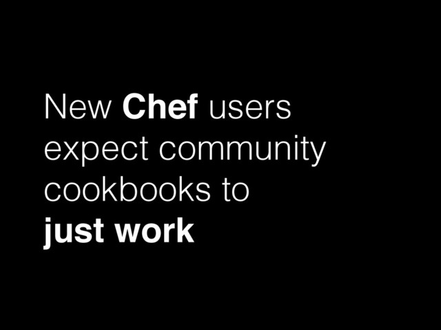 New Chef users
expect community
cookbooks to
just work
