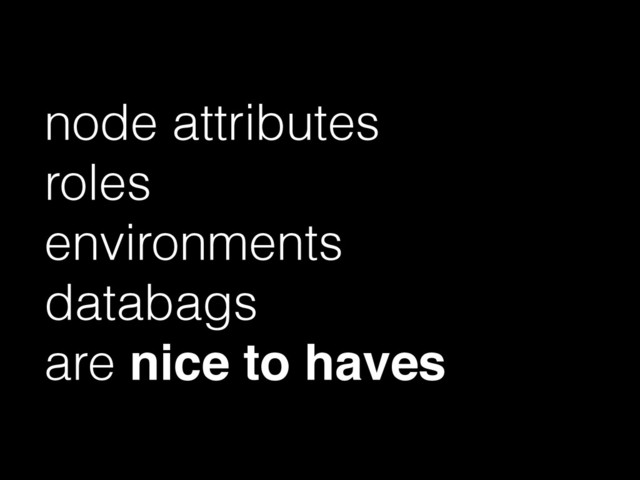 node attributes
roles
environments
databags
are nice to haves
