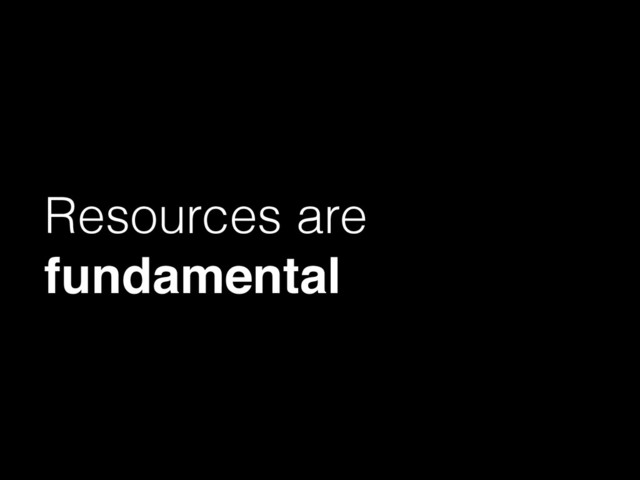 Resources are
fundamental
