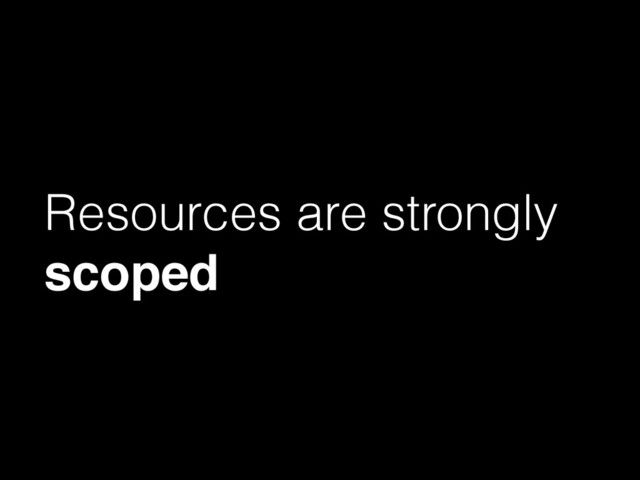 Resources are strongly
scoped
