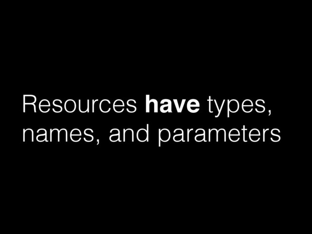 Resources have types,
names, and parameters

