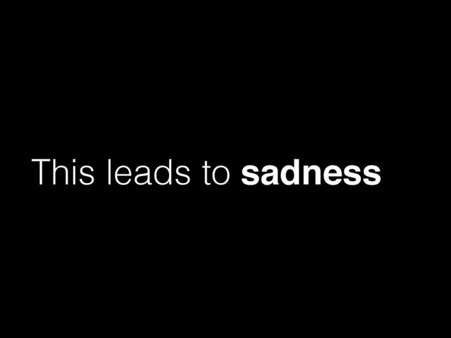 This leads to sadness
