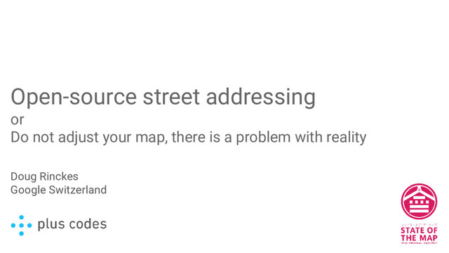 Open-source street addressing
or
Do not adjust your map, there is a problem with reality
Doug Rinckes
Google Switzerland
