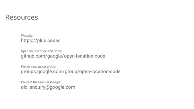 Resources
Website:
https://plus.codes
Open source code and docs:
github.com/google/open-location-code
Public discussion group:
groups.google.com/group/open-location-code
Contact the team at Google:
olc_enquiry@google.com
