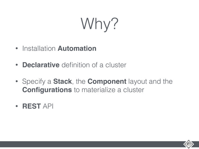 Why?
• Installation Automation
• Declarative deﬁnition of a cluster
• Specify a Stack, the Component layout and the
Conﬁgurations to materialize a cluster
• REST API
