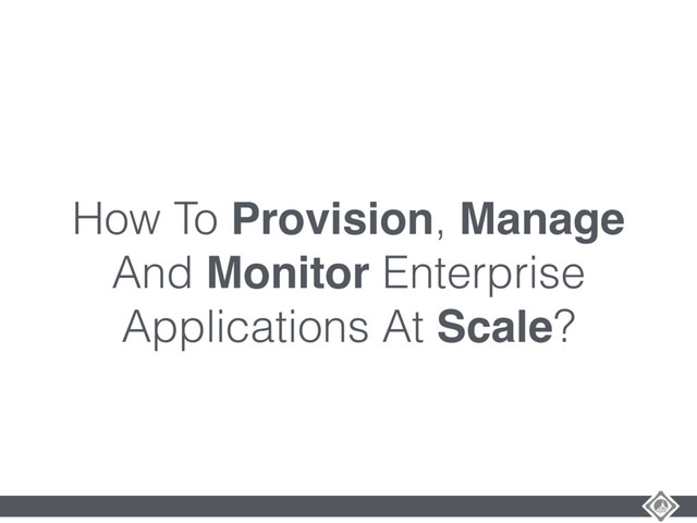 How To Provision, Manage
And Monitor Enterprise
Applications At Scale?
