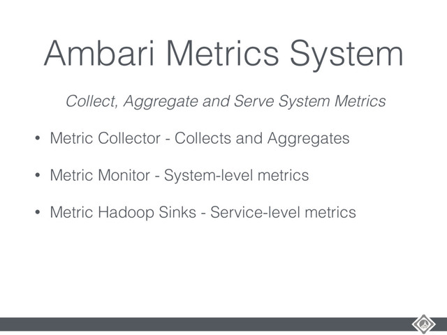 Ambari Metrics System
Collect, Aggregate and Serve System Metrics
• Metric Collector - Collects and Aggregates
• Metric Monitor - System-level metrics
• Metric Hadoop Sinks - Service-level metrics
